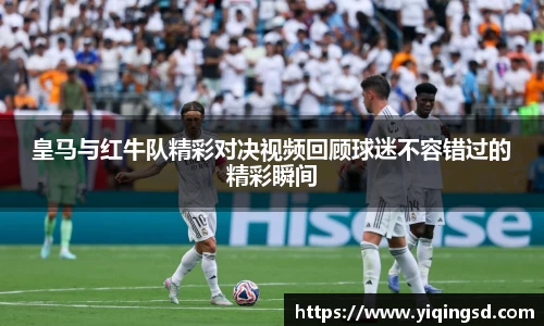 皇马与红牛队精彩对决视频回顾球迷不容错过的精彩瞬间